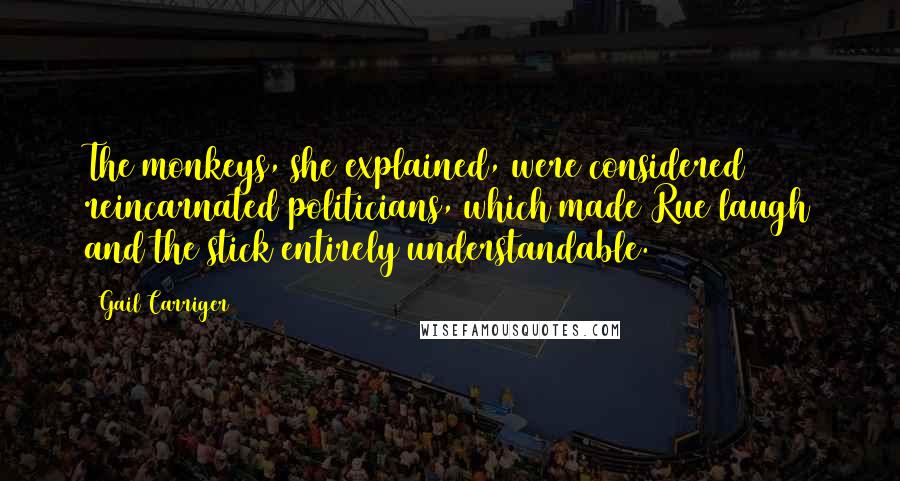 Gail Carriger Quotes: The monkeys, she explained, were considered reincarnated politicians, which made Rue laugh and the stick entirely understandable.
