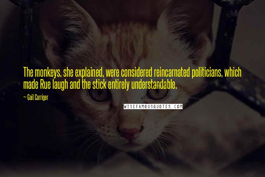 Gail Carriger Quotes: The monkeys, she explained, were considered reincarnated politicians, which made Rue laugh and the stick entirely understandable.