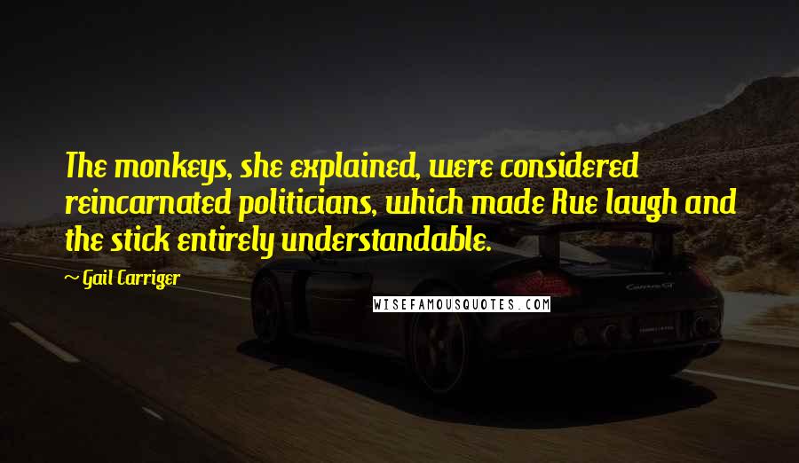 Gail Carriger Quotes: The monkeys, she explained, were considered reincarnated politicians, which made Rue laugh and the stick entirely understandable.