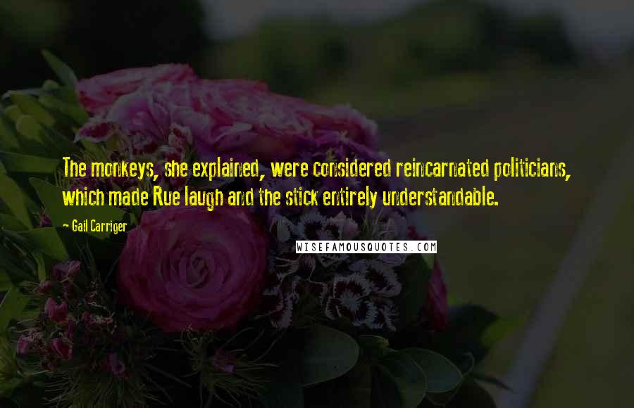 Gail Carriger Quotes: The monkeys, she explained, were considered reincarnated politicians, which made Rue laugh and the stick entirely understandable.