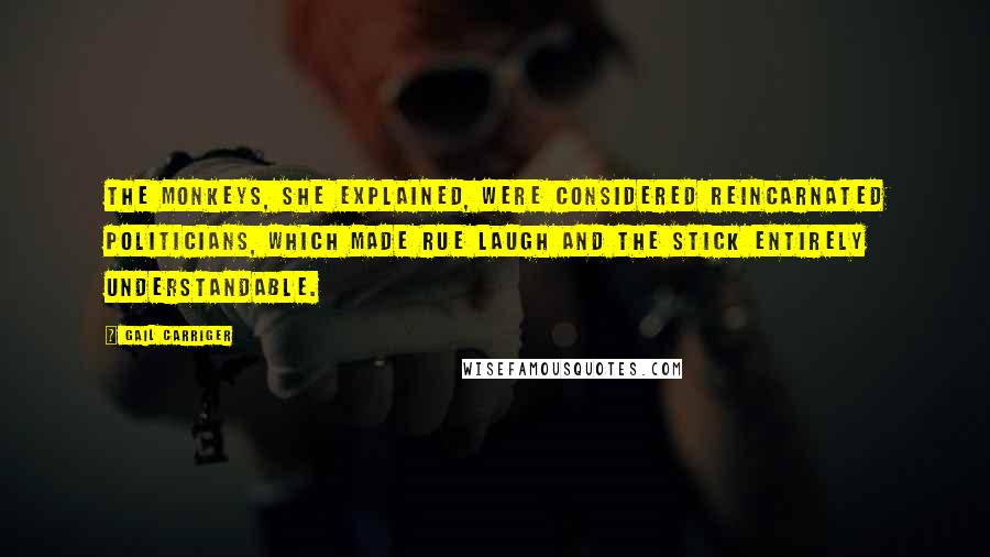 Gail Carriger Quotes: The monkeys, she explained, were considered reincarnated politicians, which made Rue laugh and the stick entirely understandable.