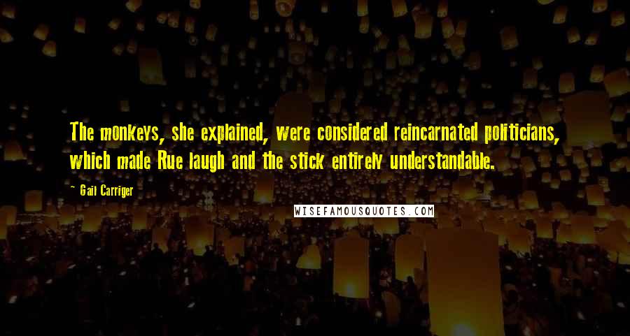 Gail Carriger Quotes: The monkeys, she explained, were considered reincarnated politicians, which made Rue laugh and the stick entirely understandable.