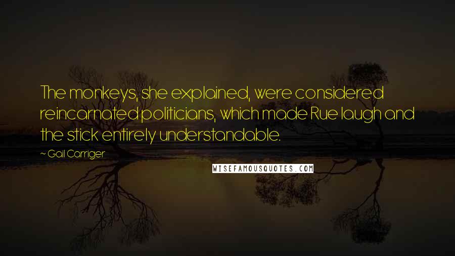 Gail Carriger Quotes: The monkeys, she explained, were considered reincarnated politicians, which made Rue laugh and the stick entirely understandable.