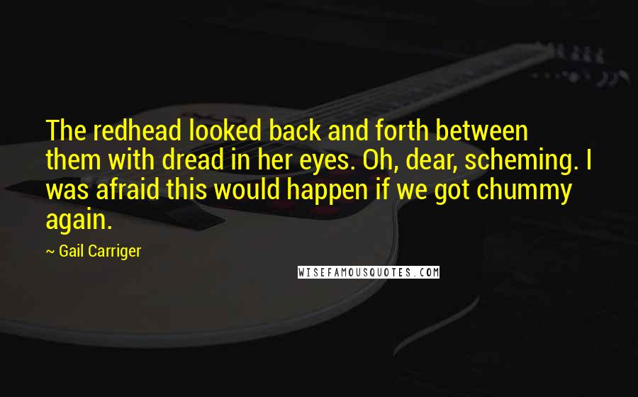 Gail Carriger Quotes: The redhead looked back and forth between them with dread in her eyes. Oh, dear, scheming. I was afraid this would happen if we got chummy again.