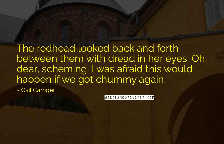 Gail Carriger Quotes: The redhead looked back and forth between them with dread in her eyes. Oh, dear, scheming. I was afraid this would happen if we got chummy again.