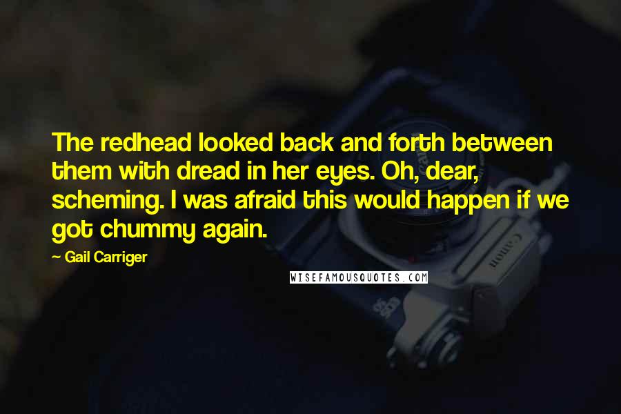 Gail Carriger Quotes: The redhead looked back and forth between them with dread in her eyes. Oh, dear, scheming. I was afraid this would happen if we got chummy again.