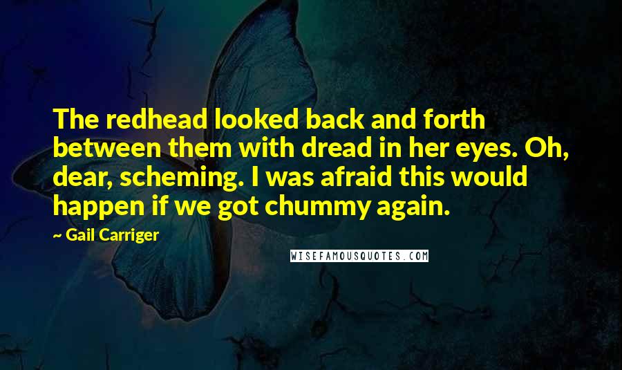 Gail Carriger Quotes: The redhead looked back and forth between them with dread in her eyes. Oh, dear, scheming. I was afraid this would happen if we got chummy again.