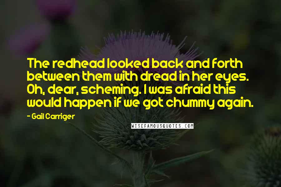 Gail Carriger Quotes: The redhead looked back and forth between them with dread in her eyes. Oh, dear, scheming. I was afraid this would happen if we got chummy again.