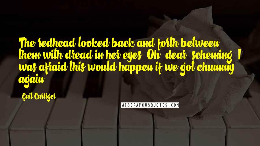 Gail Carriger Quotes: The redhead looked back and forth between them with dread in her eyes. Oh, dear, scheming. I was afraid this would happen if we got chummy again.