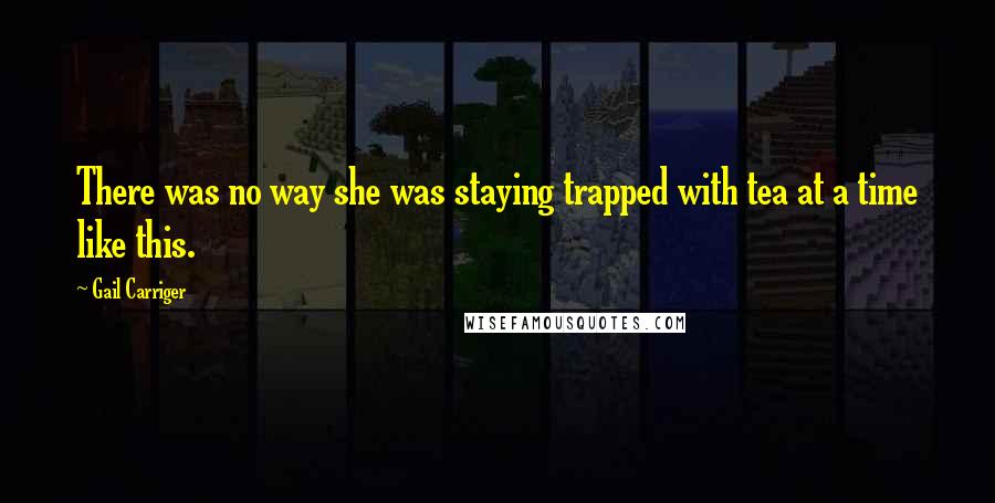 Gail Carriger Quotes: There was no way she was staying trapped with tea at a time like this.
