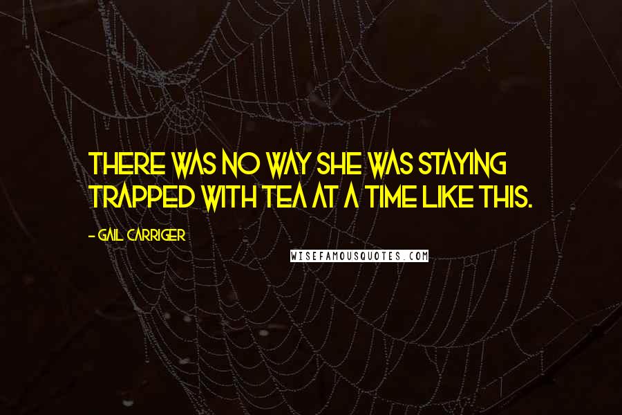 Gail Carriger Quotes: There was no way she was staying trapped with tea at a time like this.
