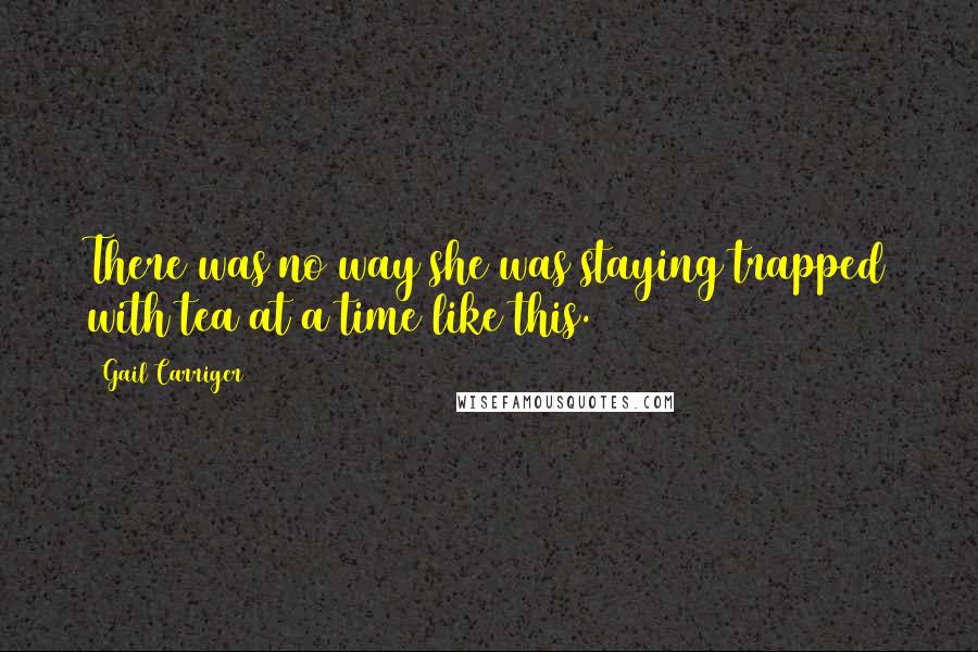 Gail Carriger Quotes: There was no way she was staying trapped with tea at a time like this.