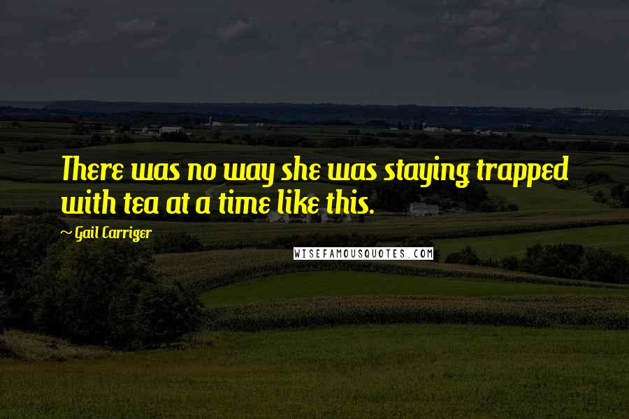Gail Carriger Quotes: There was no way she was staying trapped with tea at a time like this.