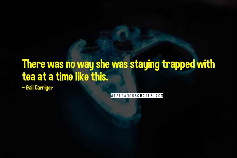 Gail Carriger Quotes: There was no way she was staying trapped with tea at a time like this.