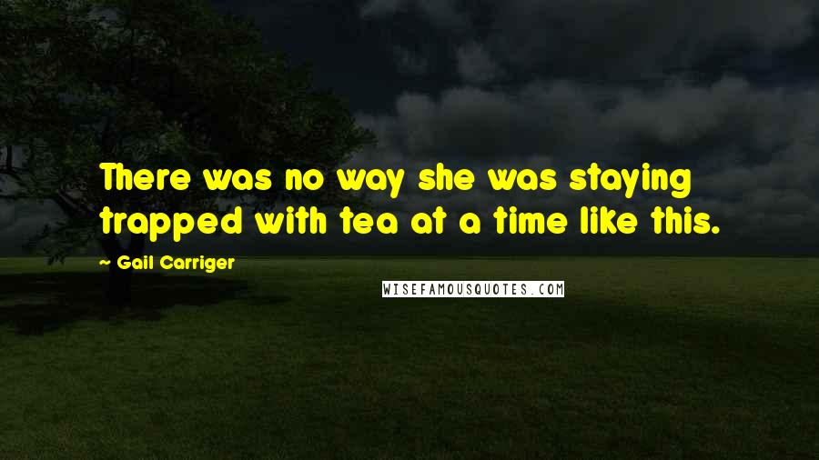 Gail Carriger Quotes: There was no way she was staying trapped with tea at a time like this.