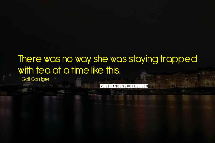 Gail Carriger Quotes: There was no way she was staying trapped with tea at a time like this.