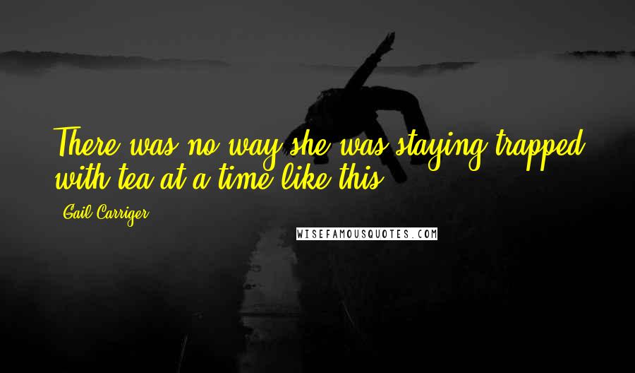 Gail Carriger Quotes: There was no way she was staying trapped with tea at a time like this.