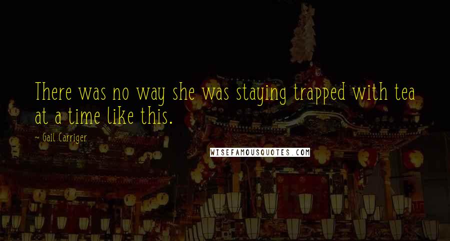 Gail Carriger Quotes: There was no way she was staying trapped with tea at a time like this.