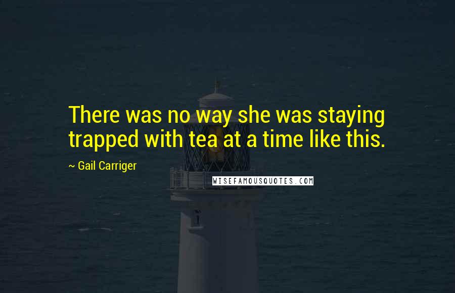 Gail Carriger Quotes: There was no way she was staying trapped with tea at a time like this.