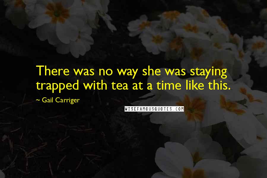 Gail Carriger Quotes: There was no way she was staying trapped with tea at a time like this.