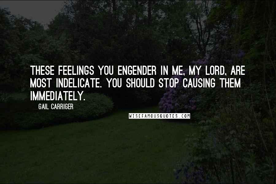 Gail Carriger Quotes: These feelings you engender in me, my lord, are most indelicate. You should stop causing them immediately.