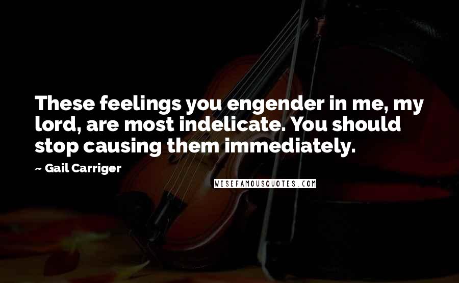Gail Carriger Quotes: These feelings you engender in me, my lord, are most indelicate. You should stop causing them immediately.