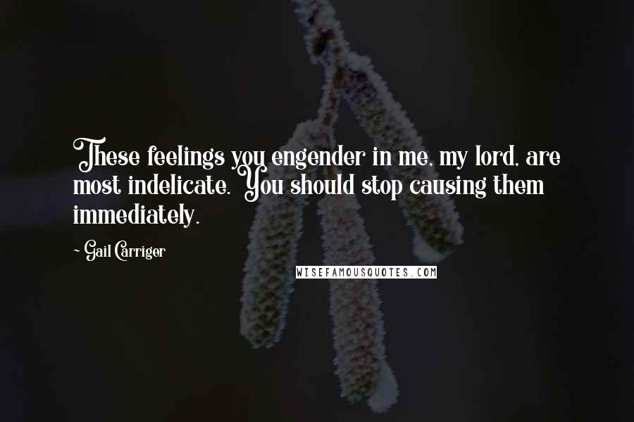 Gail Carriger Quotes: These feelings you engender in me, my lord, are most indelicate. You should stop causing them immediately.