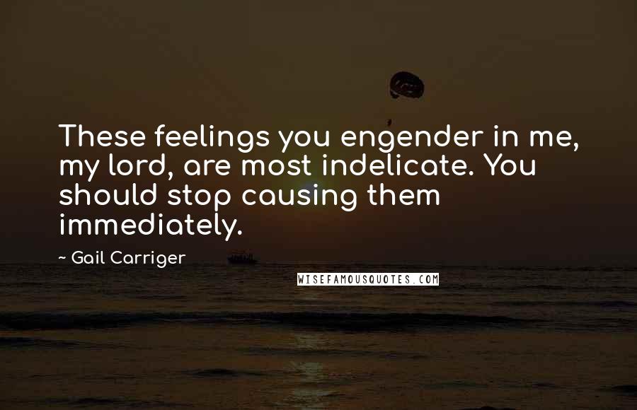 Gail Carriger Quotes: These feelings you engender in me, my lord, are most indelicate. You should stop causing them immediately.