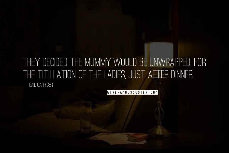 Gail Carriger Quotes: They decided the mummy would be unwrapped, for the titillation of the ladies, just after dinner.