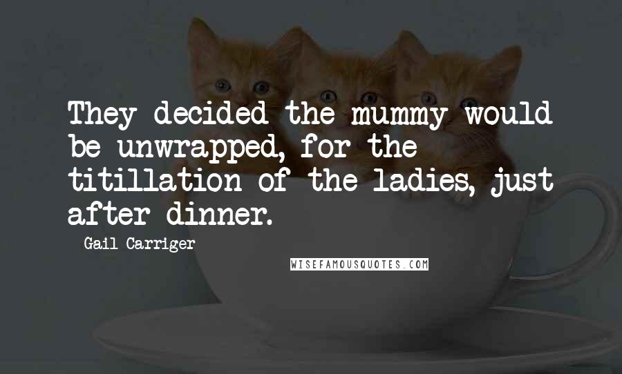 Gail Carriger Quotes: They decided the mummy would be unwrapped, for the titillation of the ladies, just after dinner.