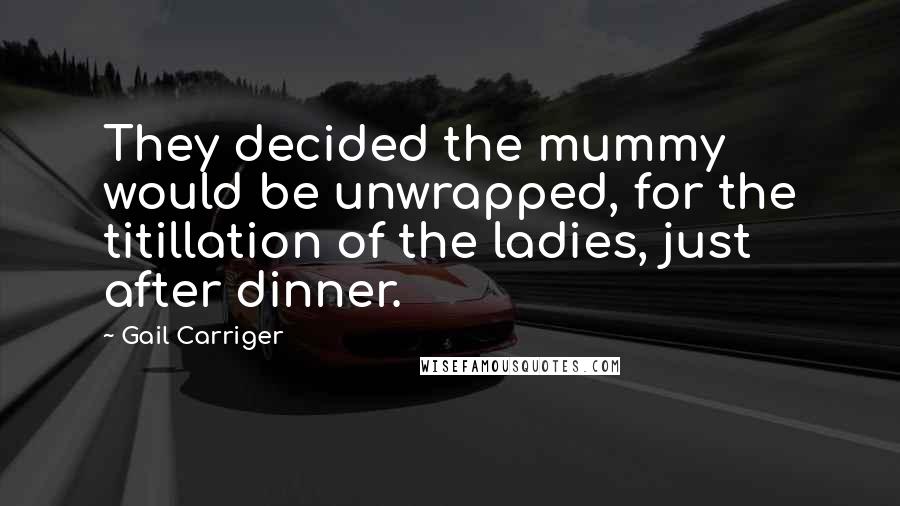 Gail Carriger Quotes: They decided the mummy would be unwrapped, for the titillation of the ladies, just after dinner.