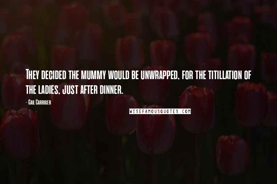 Gail Carriger Quotes: They decided the mummy would be unwrapped, for the titillation of the ladies, just after dinner.