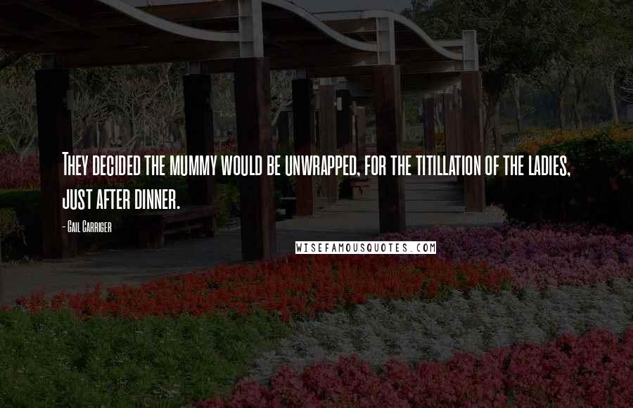 Gail Carriger Quotes: They decided the mummy would be unwrapped, for the titillation of the ladies, just after dinner.