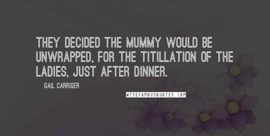 Gail Carriger Quotes: They decided the mummy would be unwrapped, for the titillation of the ladies, just after dinner.