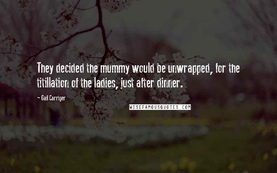 Gail Carriger Quotes: They decided the mummy would be unwrapped, for the titillation of the ladies, just after dinner.