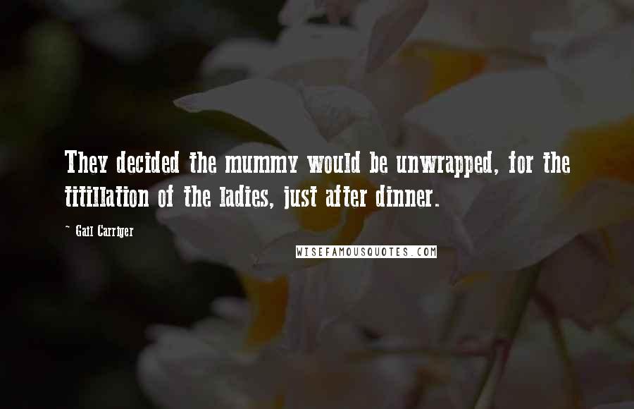 Gail Carriger Quotes: They decided the mummy would be unwrapped, for the titillation of the ladies, just after dinner.