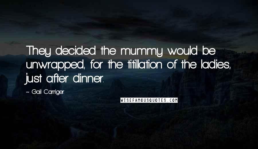Gail Carriger Quotes: They decided the mummy would be unwrapped, for the titillation of the ladies, just after dinner.