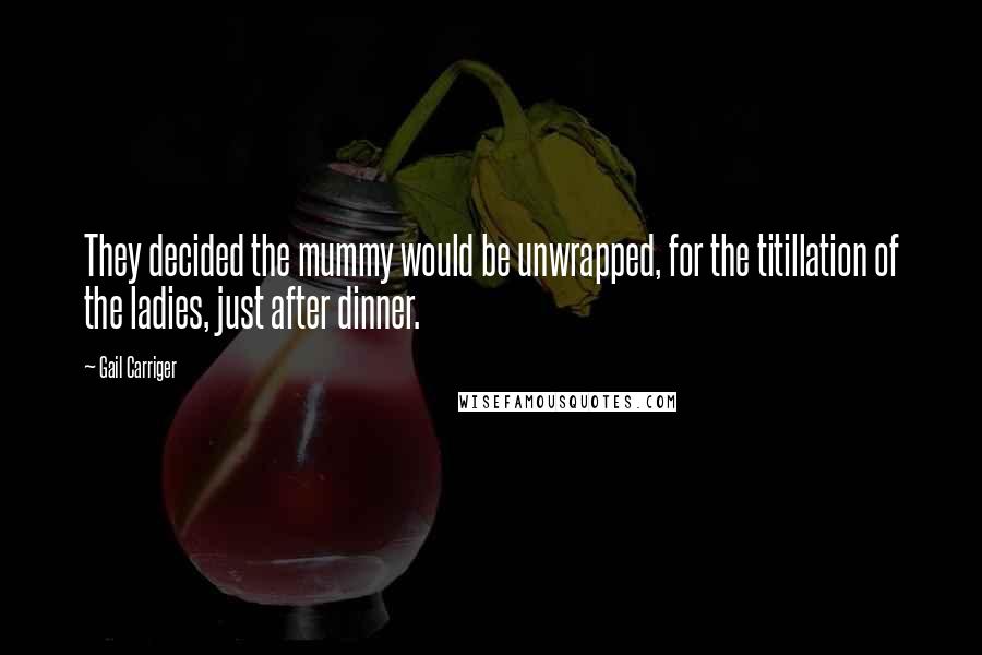 Gail Carriger Quotes: They decided the mummy would be unwrapped, for the titillation of the ladies, just after dinner.