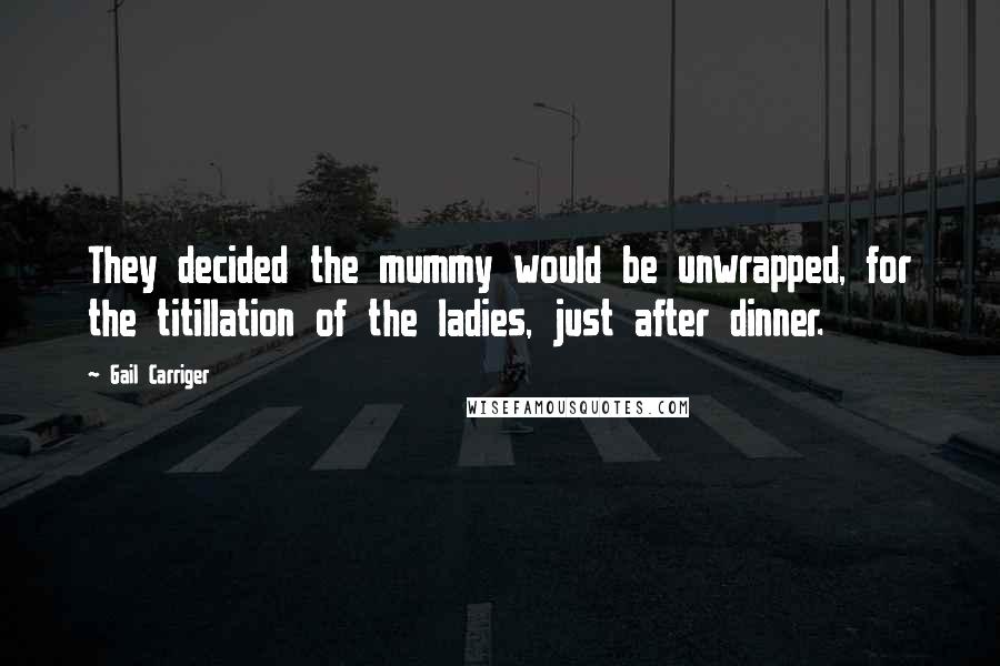 Gail Carriger Quotes: They decided the mummy would be unwrapped, for the titillation of the ladies, just after dinner.