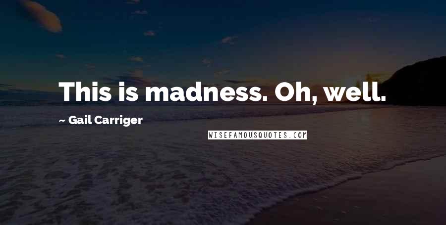 Gail Carriger Quotes: This is madness. Oh, well.