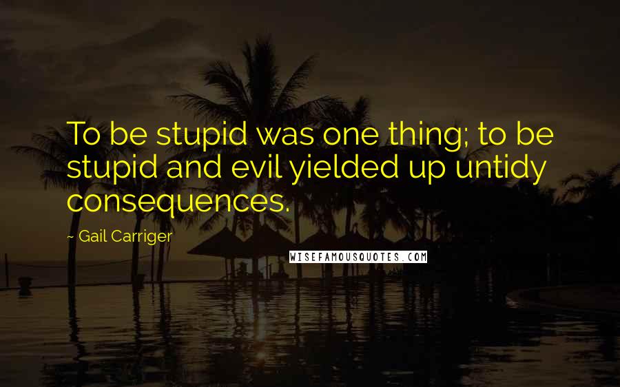 Gail Carriger Quotes: To be stupid was one thing; to be stupid and evil yielded up untidy consequences.