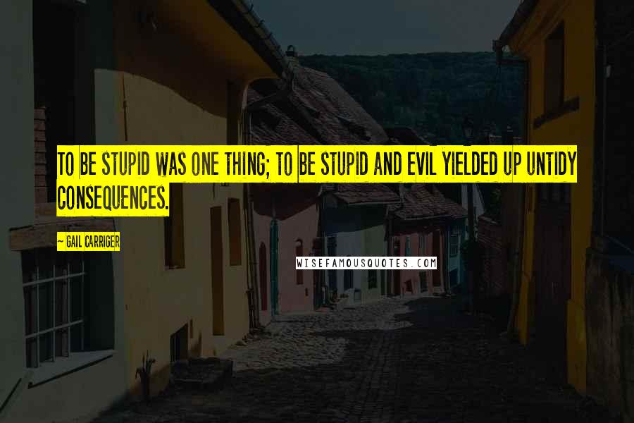 Gail Carriger Quotes: To be stupid was one thing; to be stupid and evil yielded up untidy consequences.