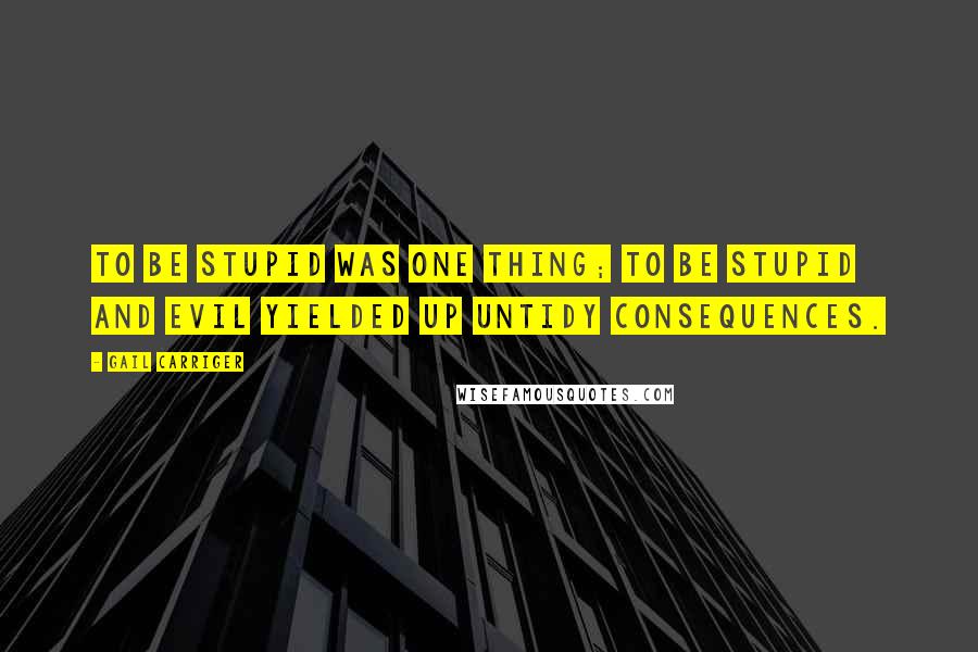 Gail Carriger Quotes: To be stupid was one thing; to be stupid and evil yielded up untidy consequences.