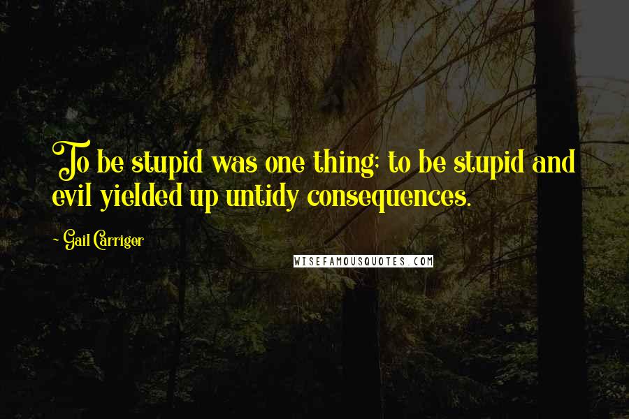 Gail Carriger Quotes: To be stupid was one thing; to be stupid and evil yielded up untidy consequences.