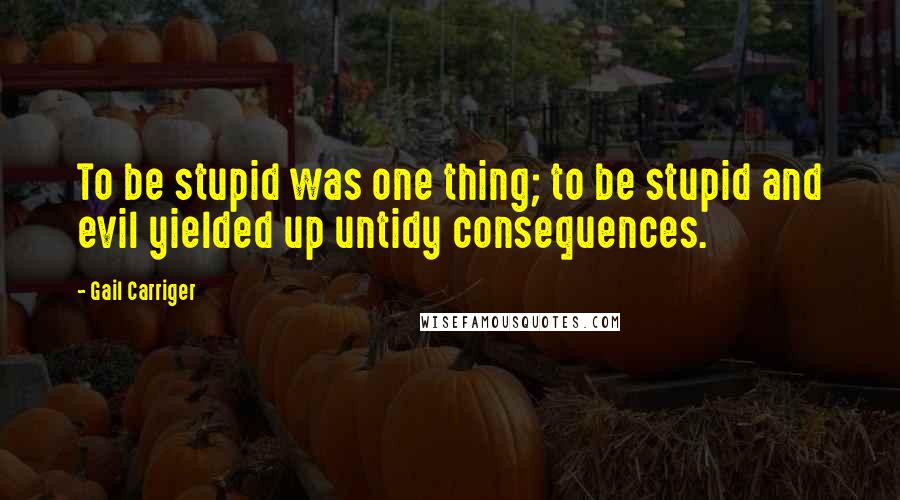 Gail Carriger Quotes: To be stupid was one thing; to be stupid and evil yielded up untidy consequences.