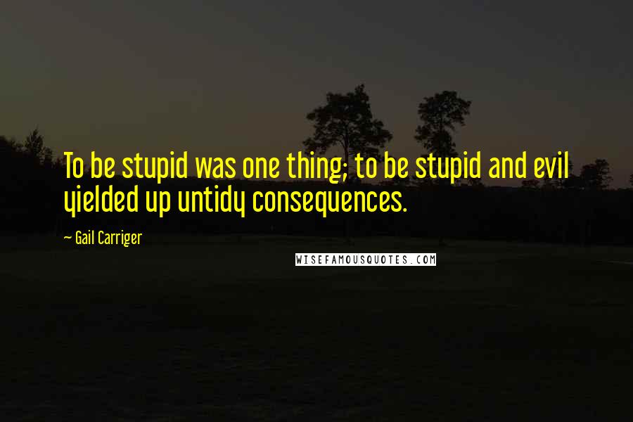 Gail Carriger Quotes: To be stupid was one thing; to be stupid and evil yielded up untidy consequences.