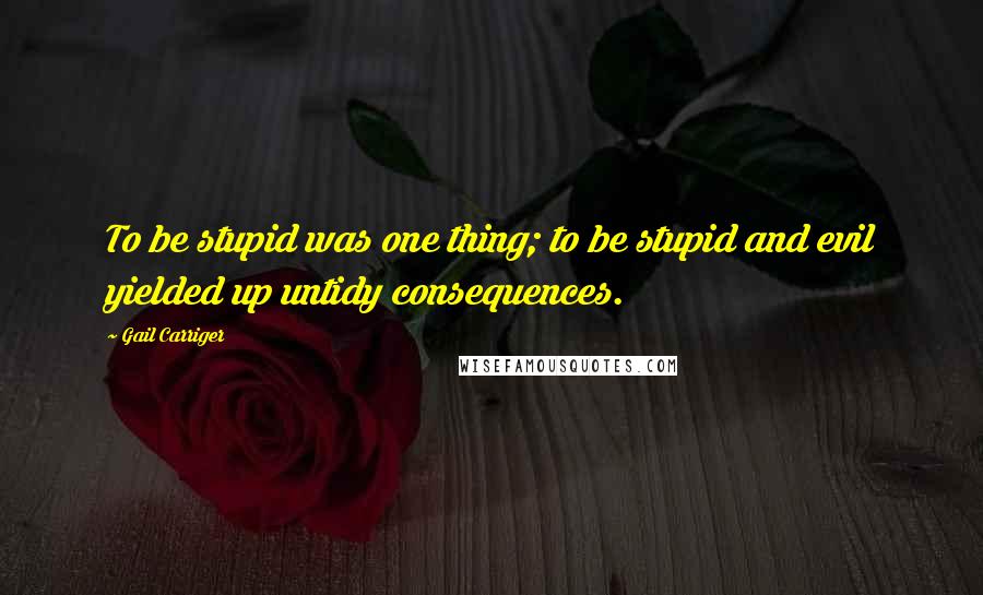 Gail Carriger Quotes: To be stupid was one thing; to be stupid and evil yielded up untidy consequences.