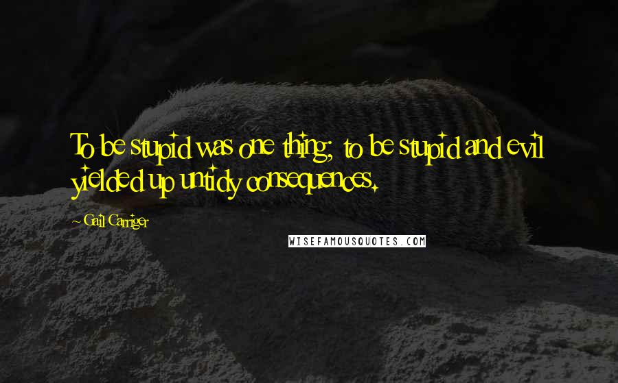 Gail Carriger Quotes: To be stupid was one thing; to be stupid and evil yielded up untidy consequences.