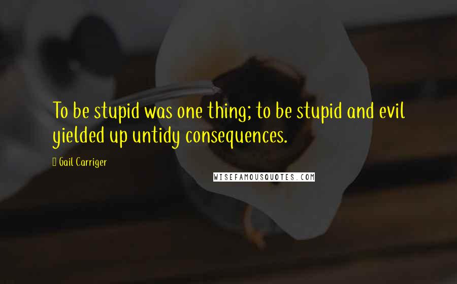 Gail Carriger Quotes: To be stupid was one thing; to be stupid and evil yielded up untidy consequences.