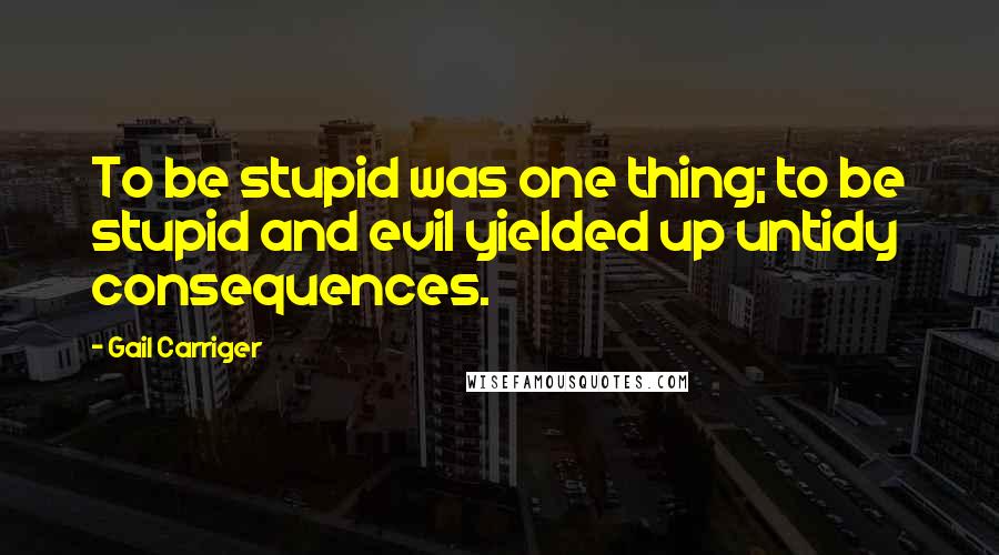 Gail Carriger Quotes: To be stupid was one thing; to be stupid and evil yielded up untidy consequences.